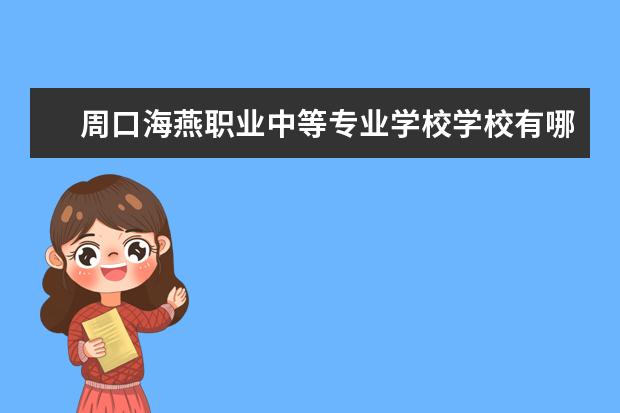 周口海燕职业中等专业学校学校有哪些专业 学费怎么收