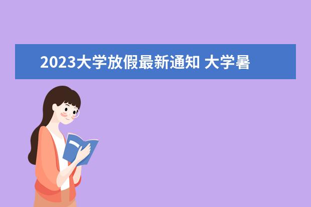 2023大学放假最新通知 大学暑假放假时间2023