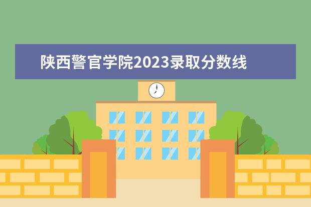 陕西警官学院2023录取分数线 中国的四大警校分别是什么,排名如何?