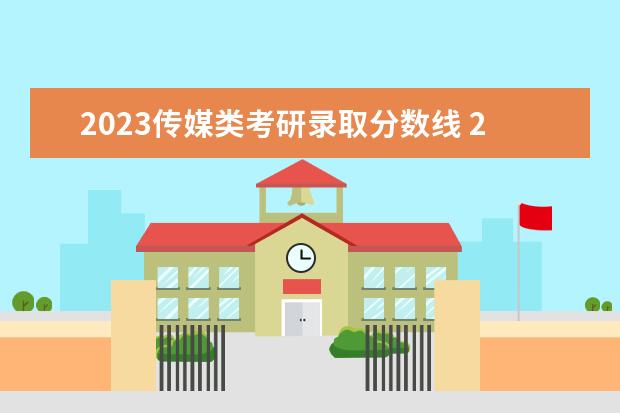 2023传媒类考研录取分数线 2023各学校考研录取分数线