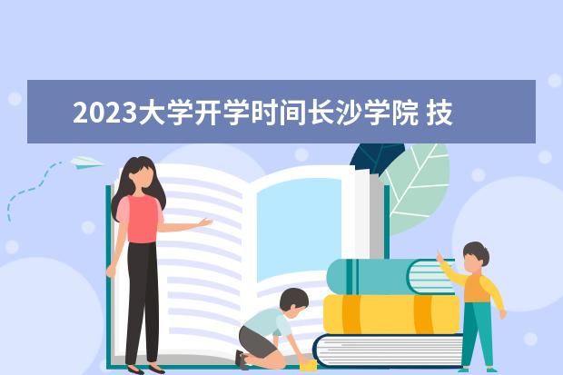 2023大学开学时间长沙学院 技校开学时间2023