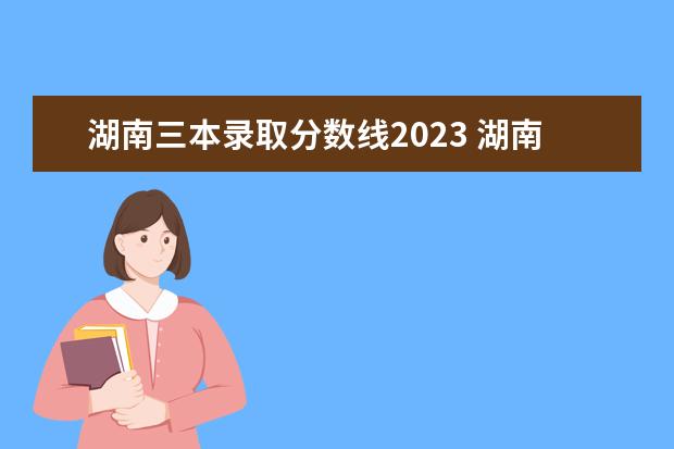 湖南三本录取分数线2023 湖南本科分数线2023