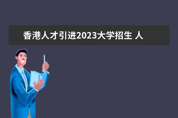 香港人才引进2023大学招生 人才引进政策2023