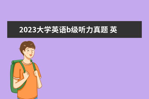 2023大学英语b级听力真题 英语b级报名时间2023年上半年