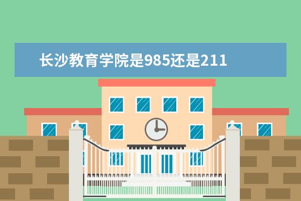 长沙教育学院是985还是211 长沙教育学院排名多少