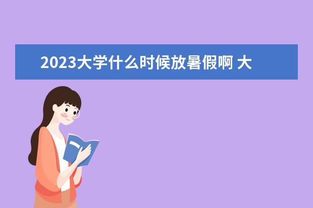 2023大学什么时候放暑假啊 大学放假时间2023暑假时间