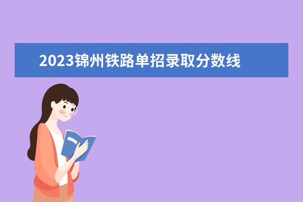 2023锦州铁路单招录取分数线 锦州铁道学院单招录取分数线