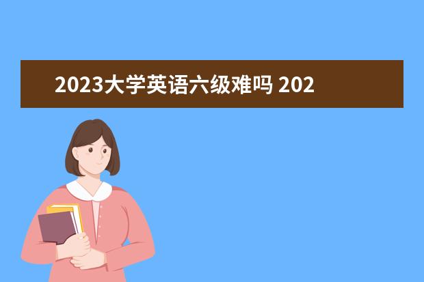 2023大学英语六级难吗 2023年3月份四六级考试难吗