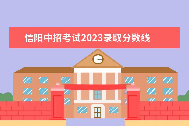 信阳中招考试2023录取分数线 信阳职业技术学院2023单招人数