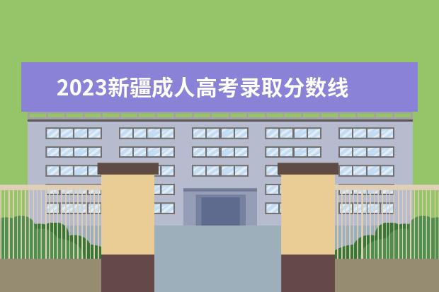 2023新疆成人高考录取分数线 2022年成人高考录取分数线是多少(2023成人高考录取...