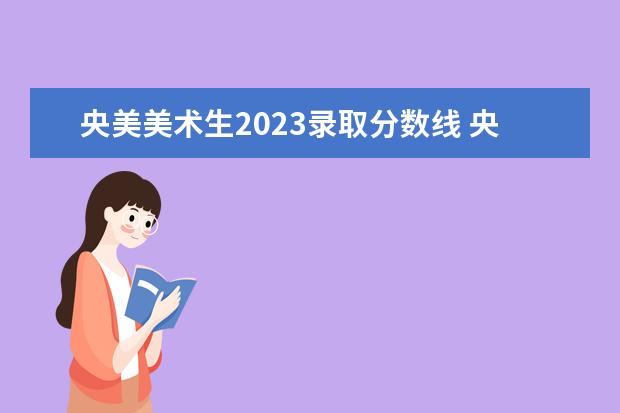 央美美术生2023录取分数线 央美美术生录取分数线文化课