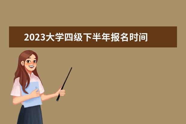 2023大学四级下半年报名时间 2023四级报名时间下半年