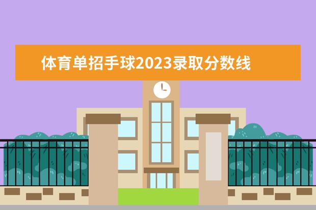 体育单招手球2023录取分数线 2023西安体育学院体育类招生简章(运动训练、武术与...