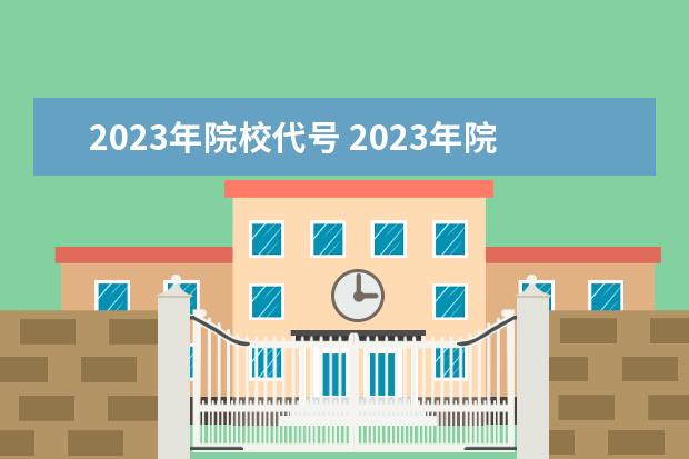 2023年院校代号 2023年院校代号4位查询是什么