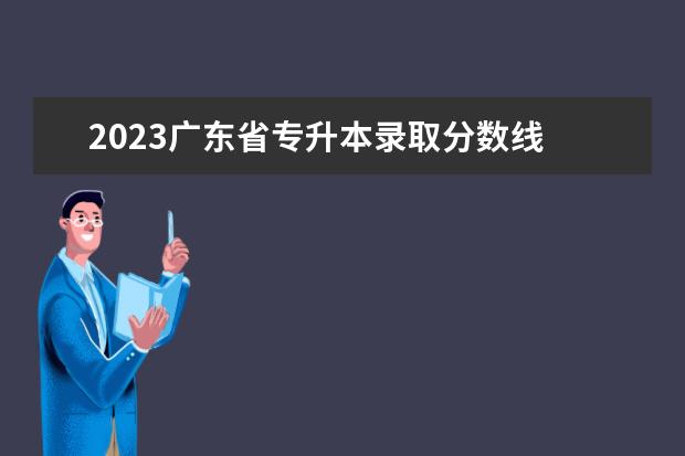 2023广东省专升本录取分数线 广东2023专升本录取分数线