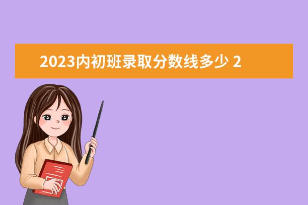 2023内初班录取分数线多少 2023年新疆内初班考试分数线