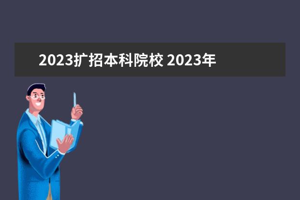 2023扩招本科院校 2023年高校招生人数