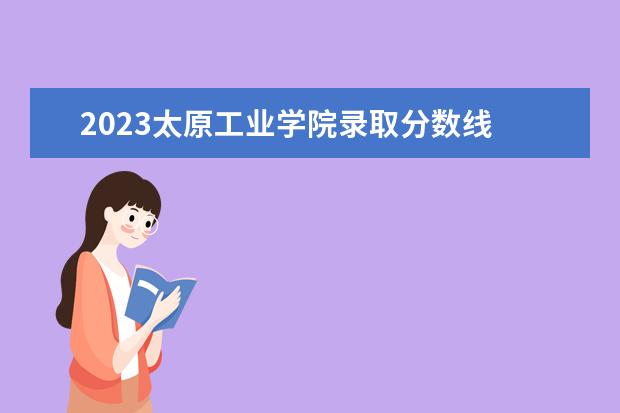 2023太原工业学院录取分数线 二本大学有哪些