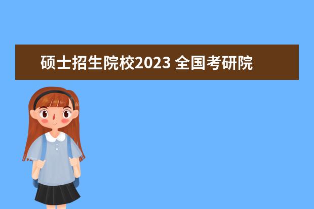 硕士招生院校2023 全国考研院校2023研究生招生信息一览表?