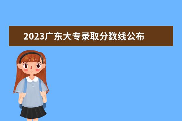 2023广东大专录取分数线公布 2023广东单招学校及分数线是多少