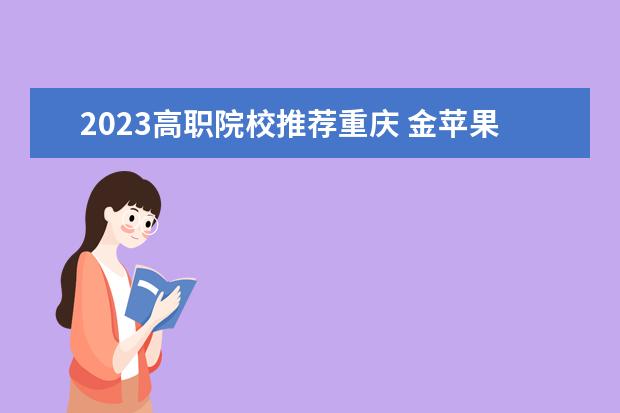 2023高职院校推荐重庆 金苹果2023高职院校排行榜