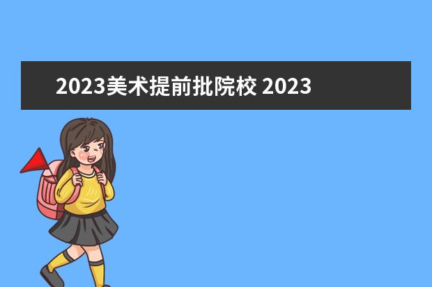 2023美术提前批院校 2023年提前批什么时候报名