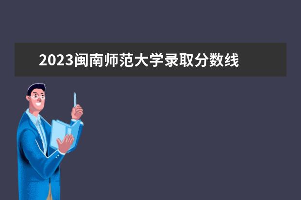 2023闽南师范大学录取分数线 闽南师范大学2023复试名单