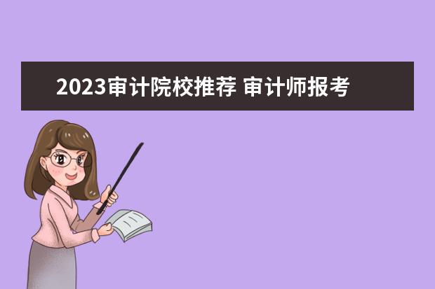 2023审计院校推荐 审计师报考条件和时间2023