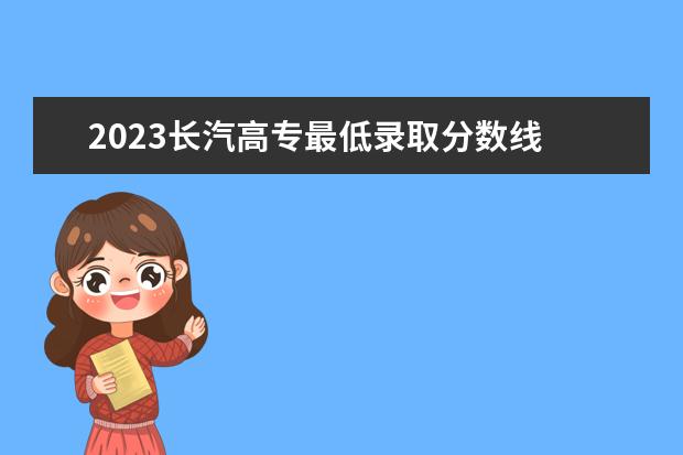 2023长汽高专最低录取分数线 长春一汽高专单招分数2023