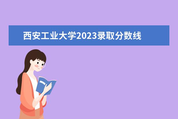 西安工业大学2023录取分数线 西北工业大学录取分数线2023