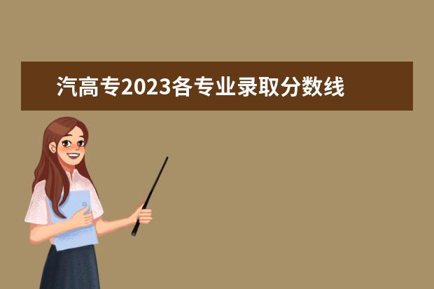 汽高专2023各专业录取分数线 长春汽高专单招分数线2023