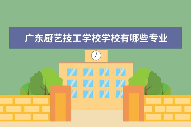 广东厨艺技工学校学校有哪些专业 学费怎么收