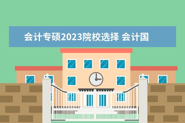 会计专硕2023院校选择 会计国家线2023考研分数线