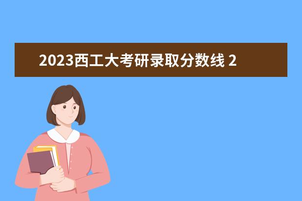 2023西工大考研录取分数线 2023年西安理工大学考研分数线是多少?