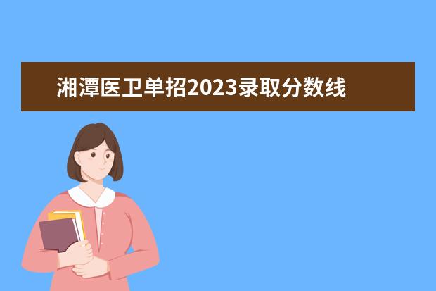 湘潭医卫单招2023录取分数线 湘潭医卫单招录取分数线