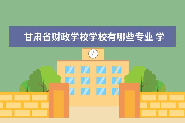 甘肃省财政学校学校有哪些专业 学费怎么收