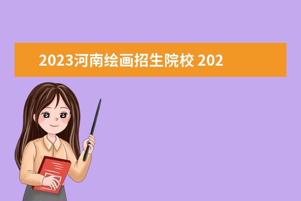 2023河南绘画招生院校 2023年河南美术艺考的人数是多少?