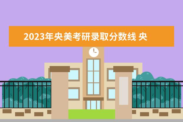 2023年央美考研录取分数线 央美毕业展2023地点