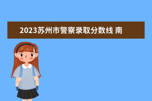 2023苏州市警察录取分数线 南森警校录取2023分数线