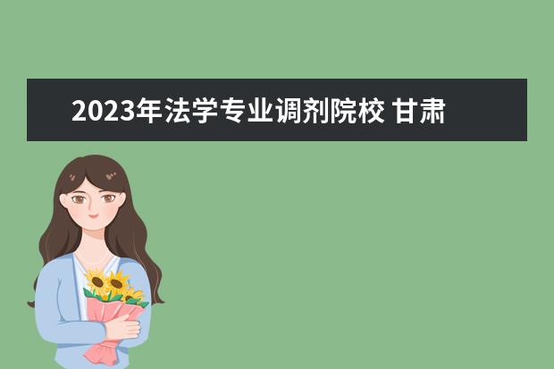 2023年法学专业调剂院校 甘肃政法大学2023年研究生招生调剂办法