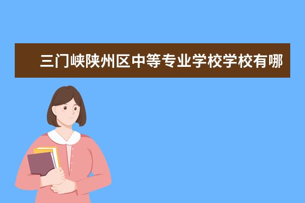 三门峡陕州区中等专业学校学校有哪些专业 学费怎么收