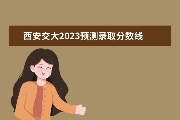 西安交大2023预测录取分数线 西安交通大学研究生分数线2023