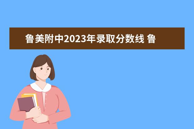 鲁美附中2023年录取分数线 鲁美附中2023年什么时候报名