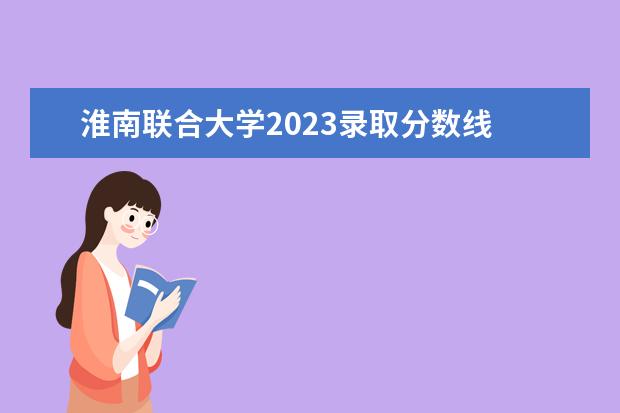 淮南联合大学2023录取分数线    高考文科300分左右怎么选学校