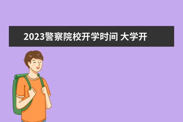 2023警察院校开学时间 大学开学时间2023