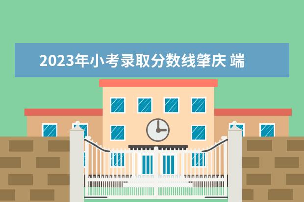 2023年小考录取分数线肇庆 端州区小学地段划分2023