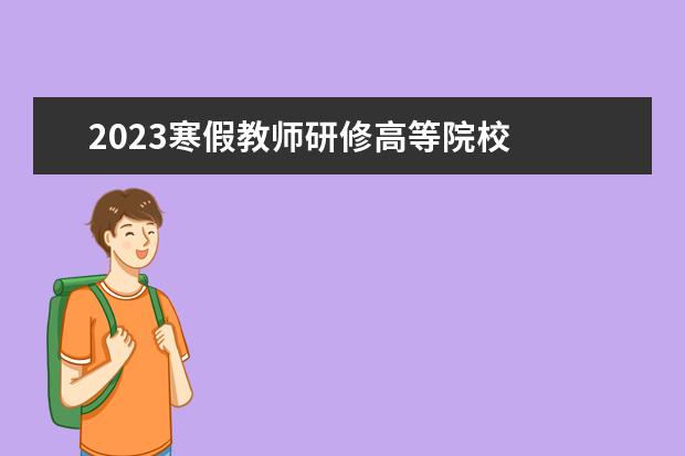 2023寒假教师研修高等院校    院校专业：   <br/>