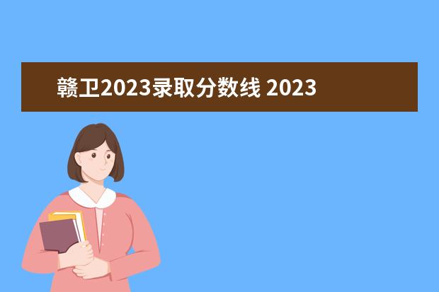 赣卫2023录取分数线 2023江西单招学校分数线是多少?