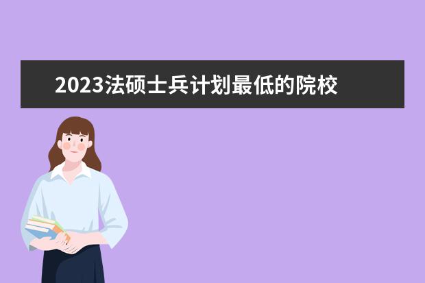 2023法硕士兵计划最低的院校 2023法硕会降分吗