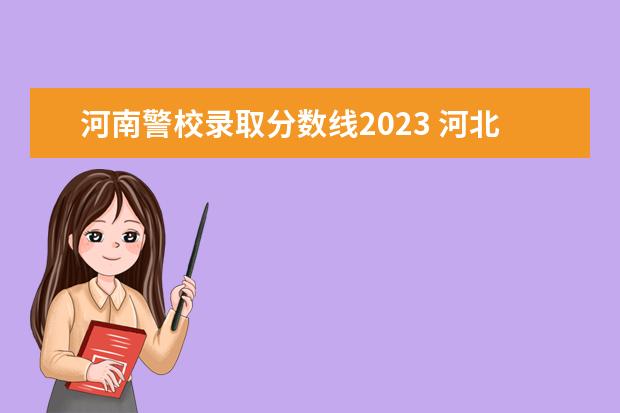 河南警校录取分数线2023 河北省警校2023年招收分数线